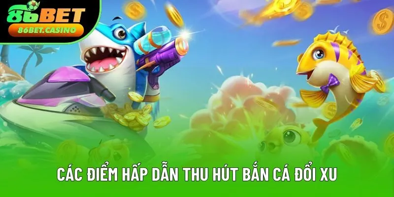 Các điểm hấp dẫn thu hút trải nghiệm bắn cá đổi xu
